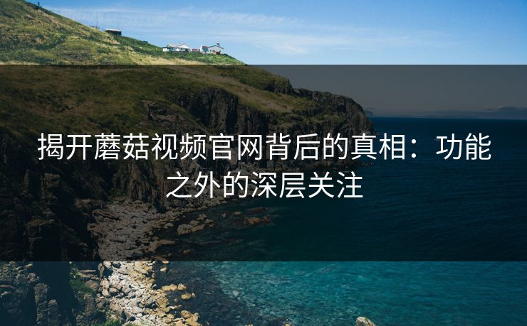 揭开蘑菇视频官网背后的真相：功能之外的深层关注