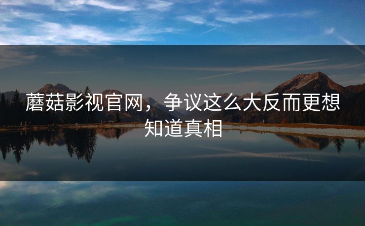 蘑菇影视官网，争议这么大反而更想知道真相